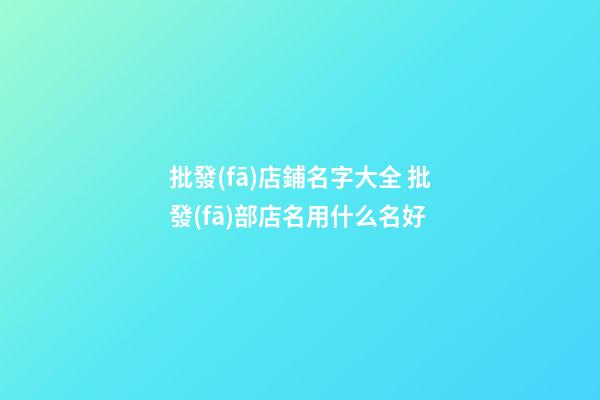 批發(fā)店鋪名字大全 批發(fā)部店名用什么名好-第1張-店鋪起名-玄機派